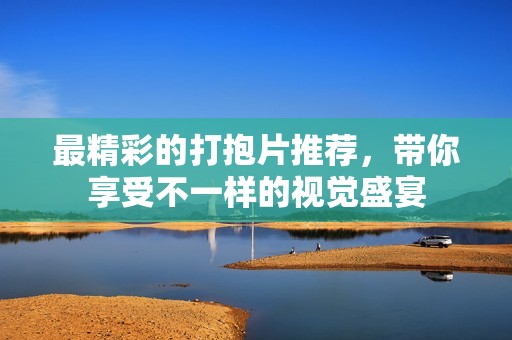 最精彩的打抱片推荐，带你享受不一样的视觉盛宴