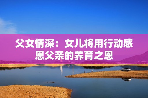 父女情深：女儿将用行动感恩父亲的养育之恩
