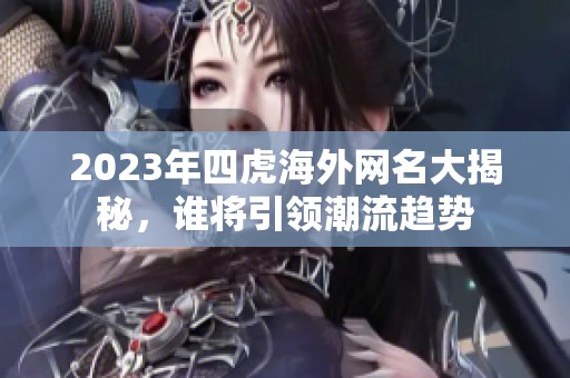 2023年四虎海外网名大揭秘，谁将引领潮流趋势