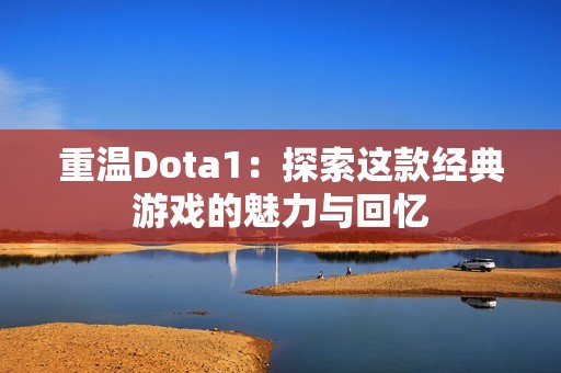 重温Dota1：探索这款经典游戏的魅力与回忆