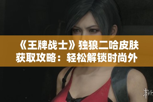 《王牌战士》独狼二哈皮肤获取攻略：轻松解锁时尚外观秘籍