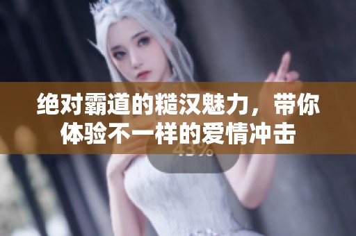绝对霸道的糙汉魅力，带你体验不一样的爱情冲击