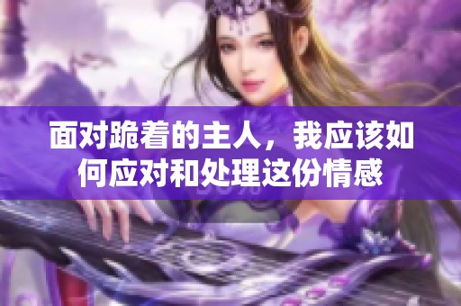 面对跪着的主人，我应该如何应对和处理这份情感