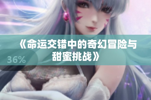 《命运交错中的奇幻冒险与甜蜜挑战》
