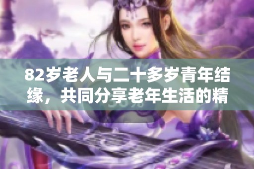 82岁老人与二十多岁青年结缘，共同分享老年生活的精彩