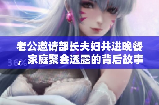 老公邀请部长夫妇共进晚餐，家庭聚会透露的背后故事