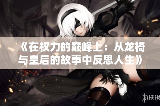 《在权力的巅峰上：从龙椅与皇后的故事中反思人生》