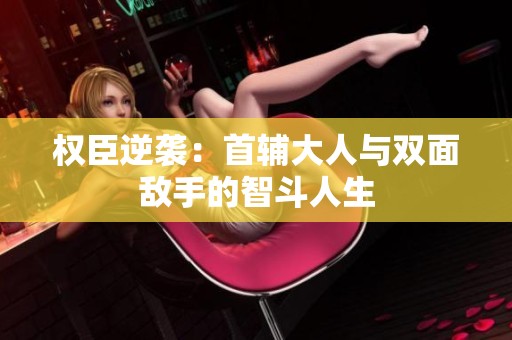 权臣逆袭：首辅大人与双面敌手的智斗人生