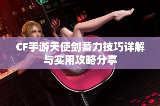 CF手游天使剑蓄力技巧详解与实用攻略分享