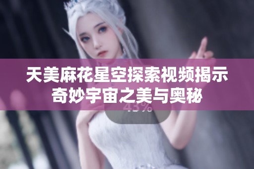 天美麻花星空探索视频揭示奇妙宇宙之美与奥秘