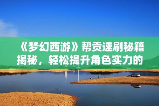 《梦幻西游》帮贡速刷秘籍揭秘，轻松提升角色实力的有效策略分享