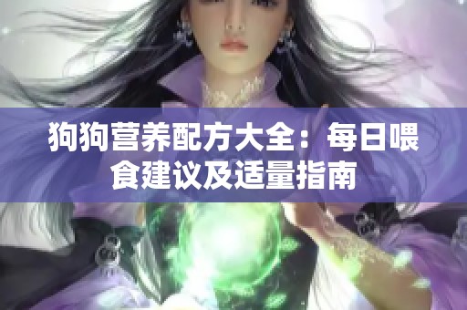 狗狗营养配方大全：每日喂食建议及适量指南