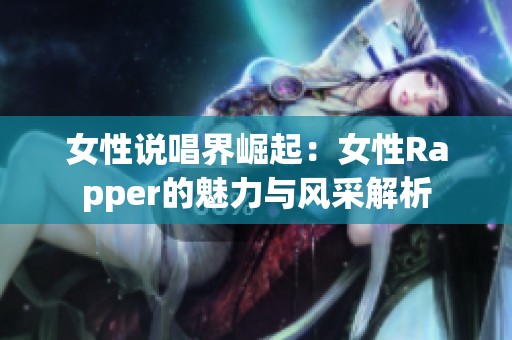 女性说唱界崛起：女性Rapper的魅力与风采解析