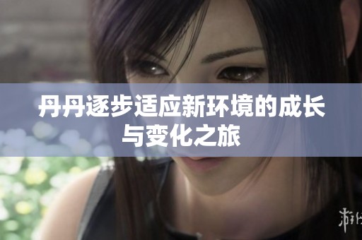 丹丹逐步适应新环境的成长与变化之旅