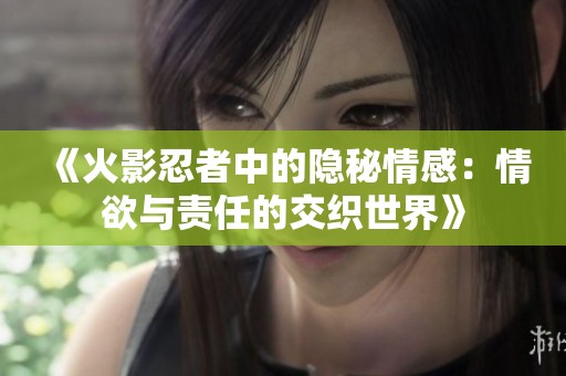《火影忍者中的隐秘情感：情欲与责任的交织世界》