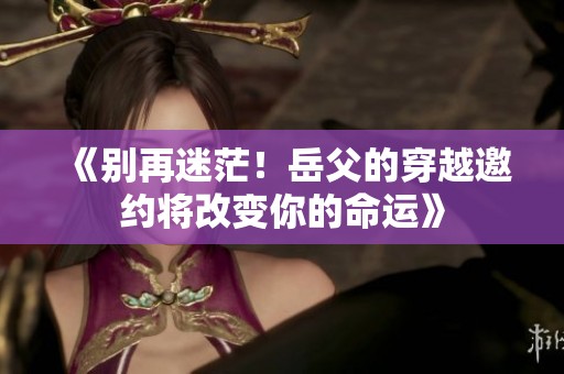《别再迷茫！岳父的穿越邀约将改变你的命运》