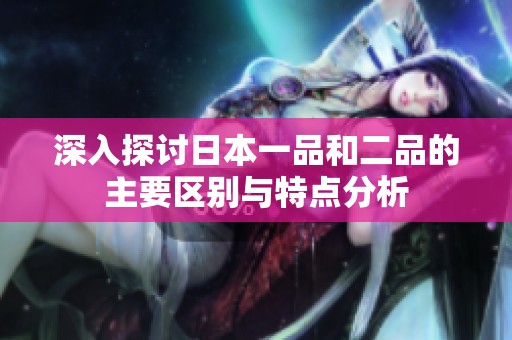 深入探讨日本一品和二品的主要区别与特点分析
