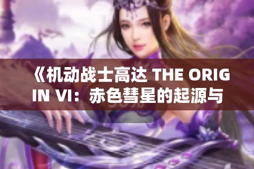 《机动战士高达 THE ORIGIN Ⅵ：赤色彗星的起源与传奇故事》