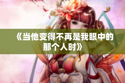 《当他变得不再是我眼中的那个人时》