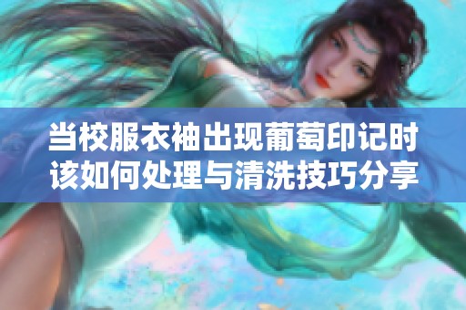 当校服衣袖出现葡萄印记时该如何处理与清洗技巧分享