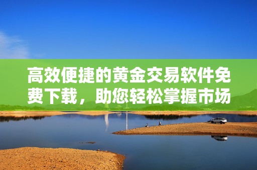 高效便捷的黄金交易软件免费下载，助您轻松掌握市场动态