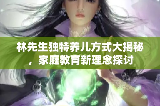 林先生独特养儿方式大揭秘，家庭教育新理念探讨