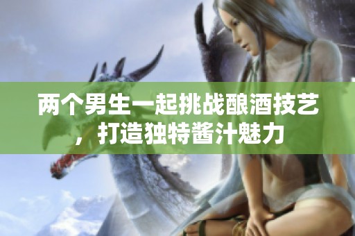 两个男生一起挑战酿酒技艺，打造独特酱汁魅力