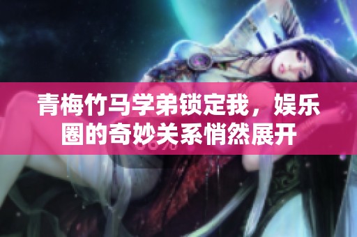 青梅竹马学弟锁定我，娱乐圈的奇妙关系悄然展开
