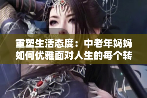 重塑生活态度：中老年妈妈如何优雅面对人生的每个转折点
