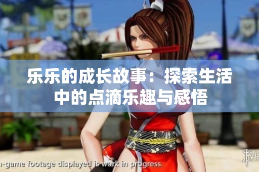 乐乐的成长故事：探索生活中的点滴乐趣与感悟