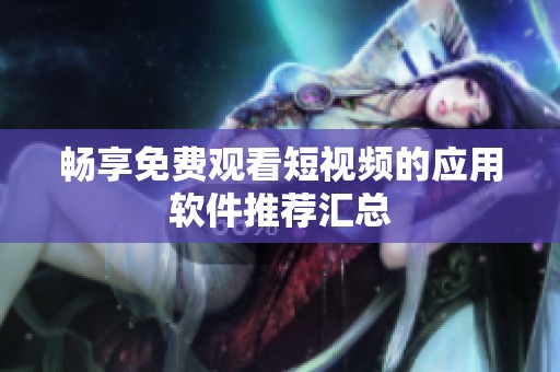 畅享免费观看短视频的应用软件推荐汇总
