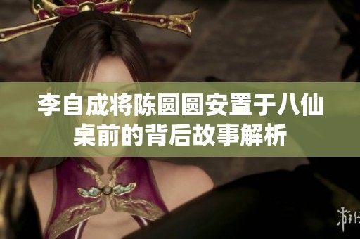 李自成将陈圆圆安置于八仙桌前的背后故事解析