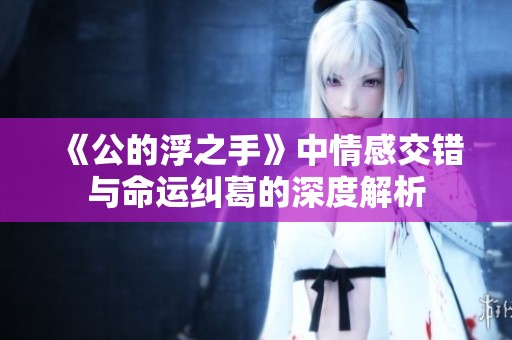 《公的浮之手》中情感交错与命运纠葛的深度解析