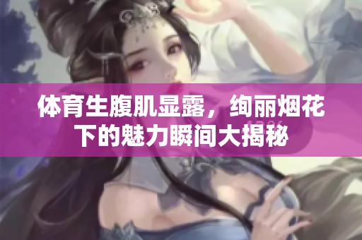 体育生腹肌显露，绚丽烟花下的魅力瞬间大揭秘