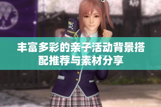 丰富多彩的亲子活动背景搭配推荐与素材分享