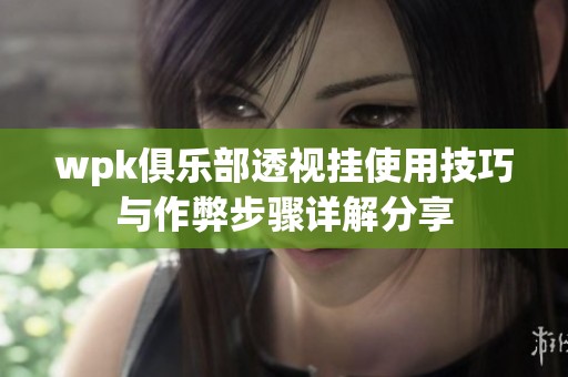 wpk俱乐部透视挂使用技巧与作弊步骤详解分享
