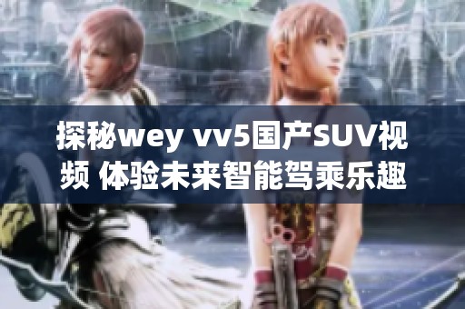 探秘wey vv5国产SUV视频 体验未来智能驾乘乐趣