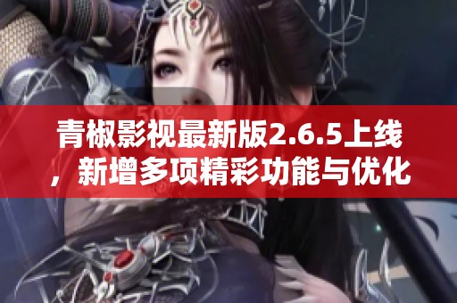 青椒影视最新版2.6.5上线，新增多项精彩功能与优化体验