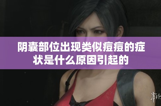 阴囊部位出现类似痘痘的症状是什么原因引起的