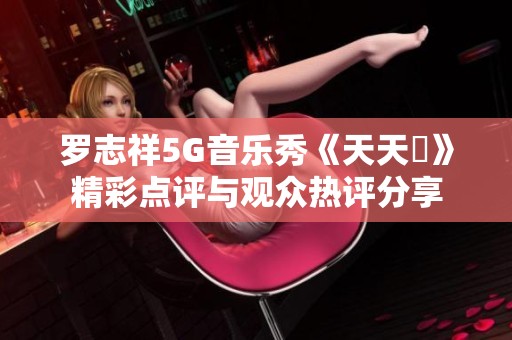 罗志祥5G音乐秀《天天奭》精彩点评与观众热评分享