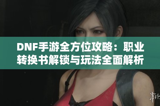 DNF手游全方位攻略：职业转换书解锁与玩法全面解析