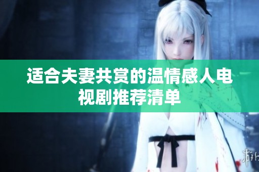 适合夫妻共赏的温情感人电视剧推荐清单