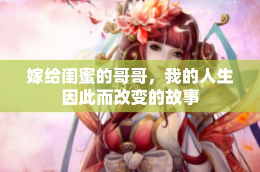 嫁给闺蜜的哥哥，我的人生因此而改变的故事