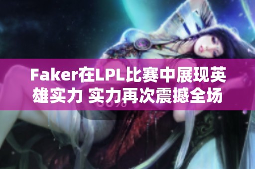 Faker在LPL比赛中展现英雄实力 实力再次震撼全场