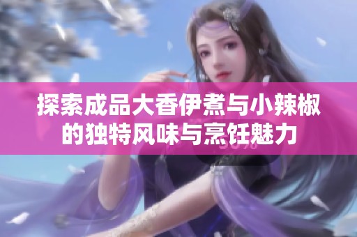 探索成品大香伊煮与小辣椒的独特风味与烹饪魅力