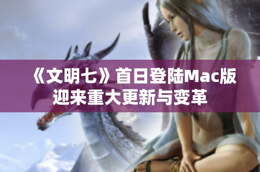 《文明七》首日登陆Mac版迎来重大更新与变革