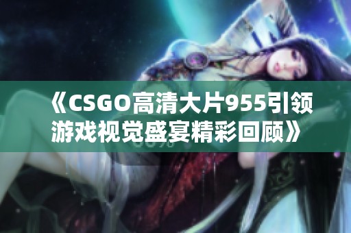 《CSGO高清大片955引领游戏视觉盛宴精彩回顾》