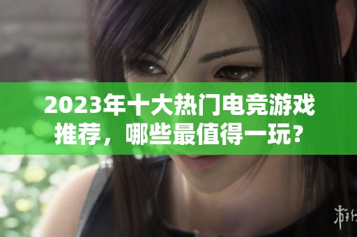 2023年十大热门电竞游戏推荐，哪些最值得一玩？