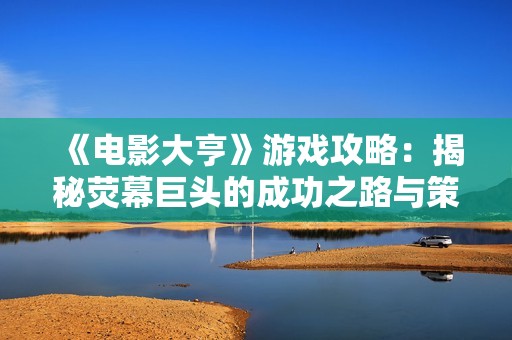 《电影大亨》游戏攻略：揭秘荧幕巨头的成功之路与策略