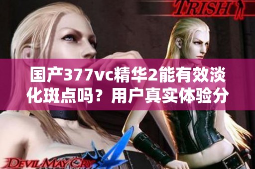 国产377vc精华2能有效淡化斑点吗？用户真实体验分享
